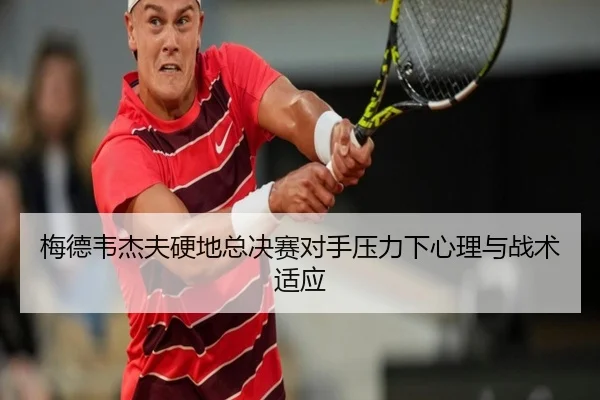 梅德韦杰夫硬地总决赛对手压力下心理与战术适应